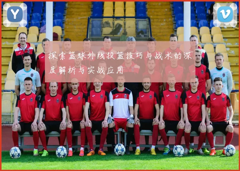 探索篮球外线投篮技巧与战术的深度解析与实战应用