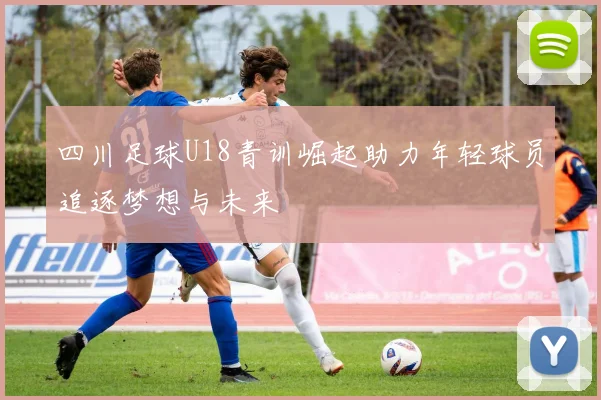 四川足球U18青训崛起助力年轻球员追逐梦想与未来