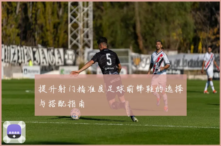 提升射门精准度足球前锋鞋的选择与搭配指南