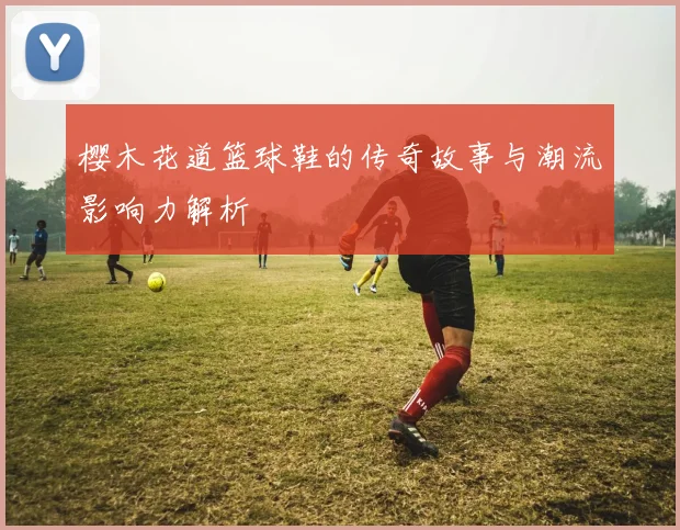 樱木花道篮球鞋的传奇故事与潮流影响力解析