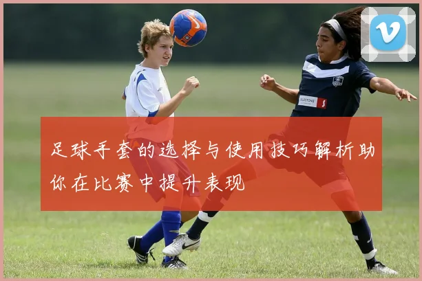 足球手套的选择与使用技巧解析助你在比赛中提升表现