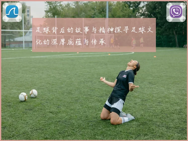 足球背后的故事与精神探寻足球文化的深厚底蕴与传承