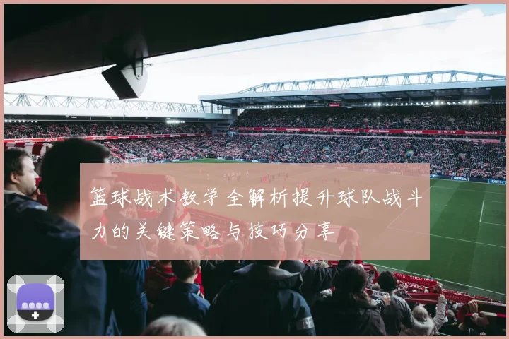篮球战术教学全解析提升球队战斗力的关键策略与技巧分享