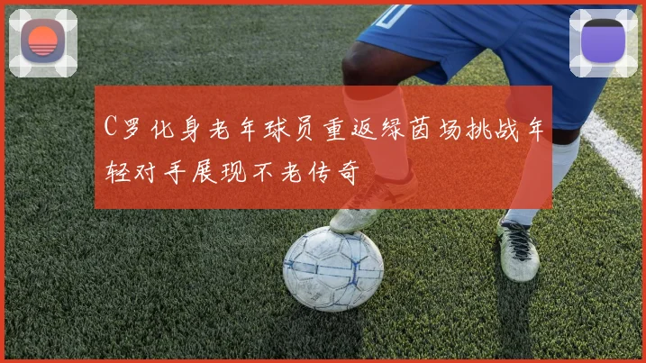 C罗化身老年球员重返绿茵场挑战年轻对手展现不老传奇