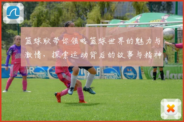 篮球耿带你领略篮球世界的魅力与激情，探索运动背后的故事与精神