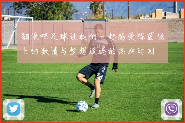 翻滚吧足球让我们一起感受绿茵场上的激情与梦想追逐的热血时刻