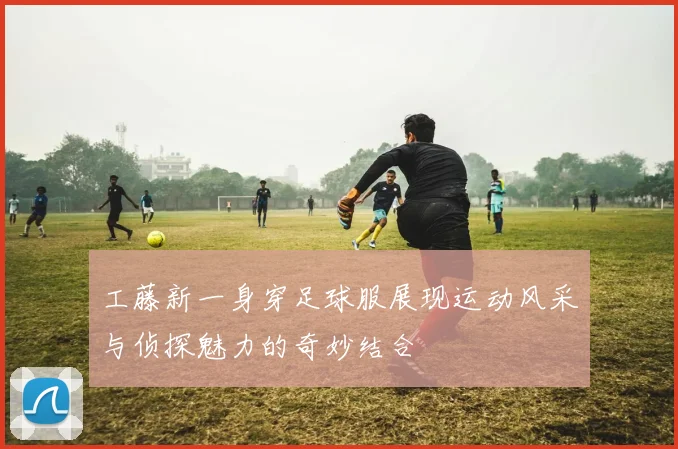 工藤新一身穿足球服展现运动风采与侦探魅力的奇妙结合