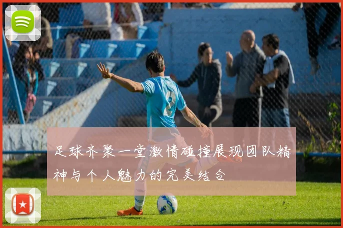 足球齐聚一堂激情碰撞展现团队精神与个人魅力的完美结合