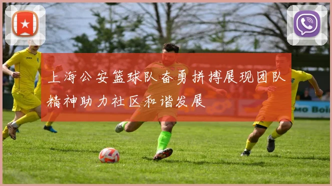 上海公安篮球队奋勇拼搏展现团队精神助力社区和谐发展