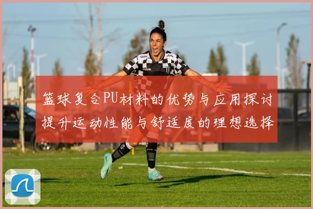 篮球复合PU材料的优势与应用探讨提升运动性能与舒适度的理想选择