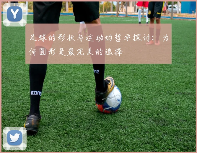 足球的形状与运动的哲学探讨：为何圆形是最完美的选择