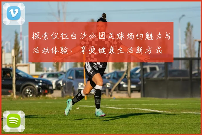 探索仪征白沙公园足球场的魅力与活动体验，享受健康生活新方式