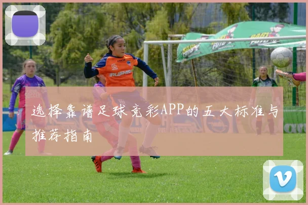 选择靠谱足球竞彩APP的五大标准与推荐指南