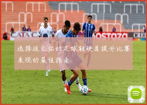 选择适合你的足球鞋硬度提升比赛表现的最佳指南