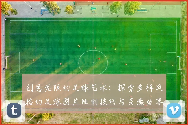 创意无限的足球艺术：探索多样风格的足球图片绘制技巧与灵感分享